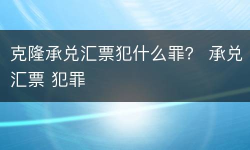 克隆承兑汇票犯什么罪？ 承兑汇票 犯罪