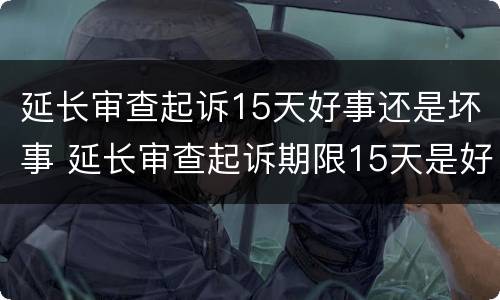 延长审查起诉15天好事还是坏事 延长审查起诉期限15天是好是坏