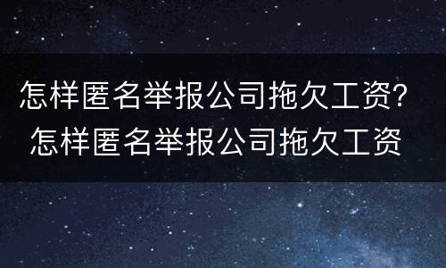 怎样匿名举报公司拖欠工资？ 怎样匿名举报公司拖欠工资