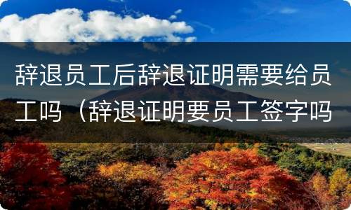 辞退员工后辞退证明需要给员工吗（辞退证明要员工签字吗）