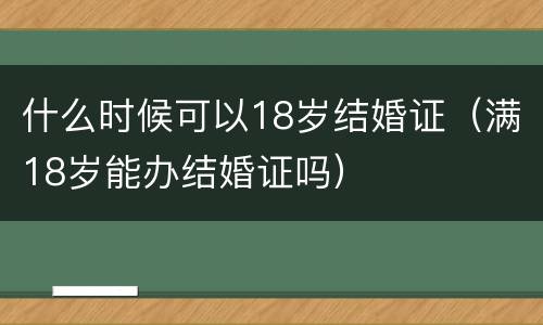什么时候可以18岁结婚证（满18岁能办结婚证吗）