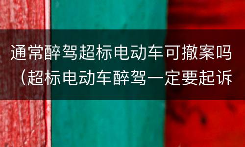 通常醉驾超标电动车可撤案吗（超标电动车醉驾一定要起诉吗）