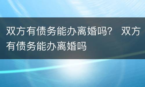 双方有债务能办离婚吗？ 双方有债务能办离婚吗