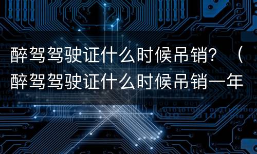 醉驾驾驶证什么时候吊销？（醉驾驾驶证什么时候吊销一年）