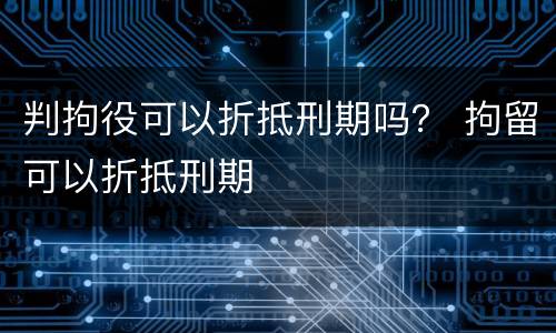判拘役可以折抵刑期吗？ 拘留可以折抵刑期