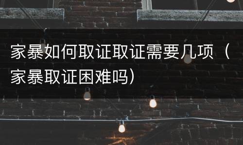 家暴如何取证取证需要几项（家暴取证困难吗）
