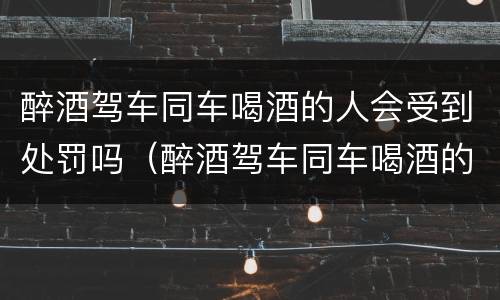 醉酒驾车同车喝酒的人会受到处罚吗（醉酒驾车同车喝酒的人会受到处罚吗怎么处理）