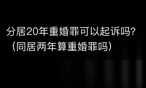 分居20年重婚罪可以起诉吗？（同居两年算重婚罪吗）