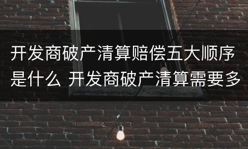开发商破产清算赔偿五大顺序是什么 开发商破产清算需要多长时间