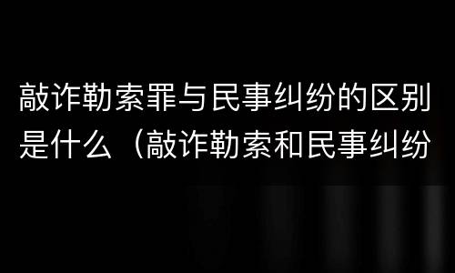 敲诈勒索罪与民事纠纷的区别是什么（敲诈勒索和民事纠纷的区别）