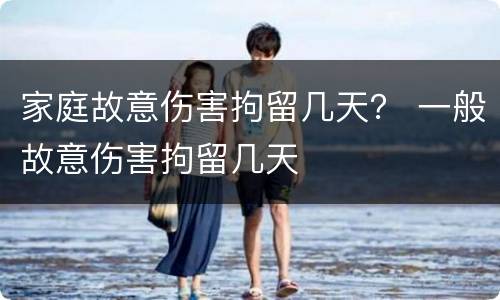 家庭故意伤害拘留几天？ 一般故意伤害拘留几天