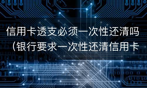 信用卡透支必须一次性还清吗（银行要求一次性还清信用卡）