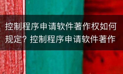 控制程序申请软件著作权如何规定? 控制程序申请软件著作权如何规定的