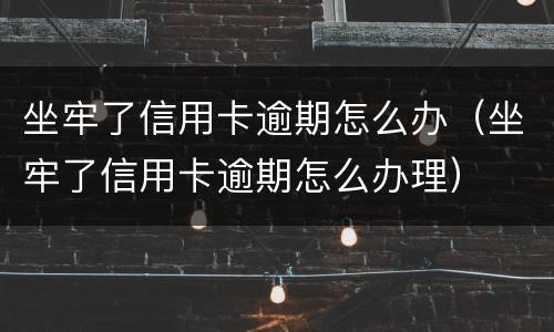 坐牢了信用卡逾期怎么办（坐牢了信用卡逾期怎么办理）