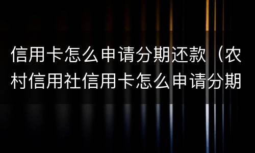 信用卡怎么申请分期还款（农村信用社信用卡怎么申请分期还款）