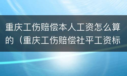 重庆工伤赔偿本人工资怎么算的（重庆工伤赔偿社平工资标准）