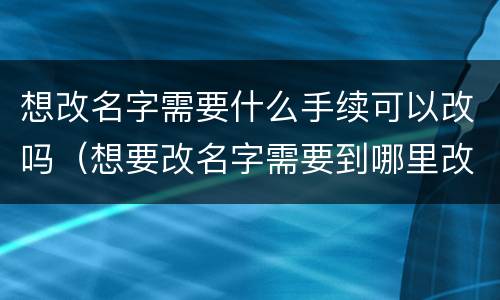 想改名字需要什么手续可以改吗（想要改名字需要到哪里改）