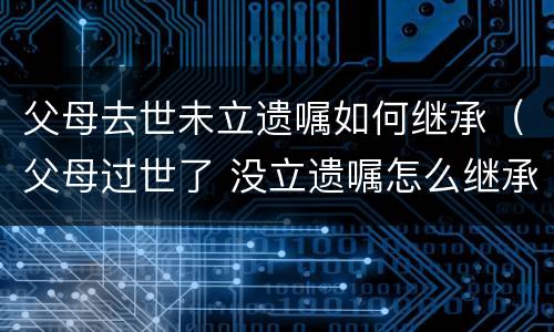 父母去世未立遗嘱如何继承（父母过世了 没立遗嘱怎么继承）