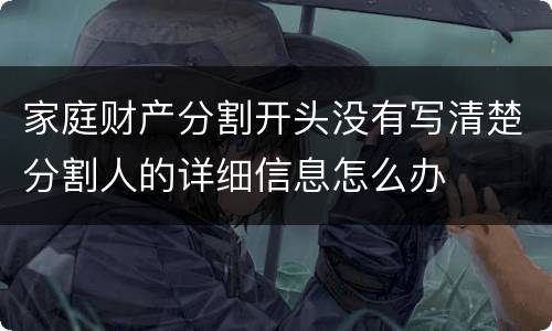 家庭财产分割开头没有写清楚分割人的详细信息怎么办