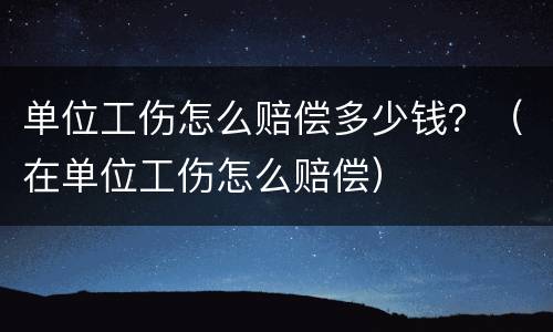 单位工伤怎么赔偿多少钱？（在单位工伤怎么赔偿）