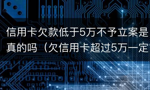信用卡欠款低于5万不予立案是真的吗（欠信用卡超过5万一定会被刑事）
