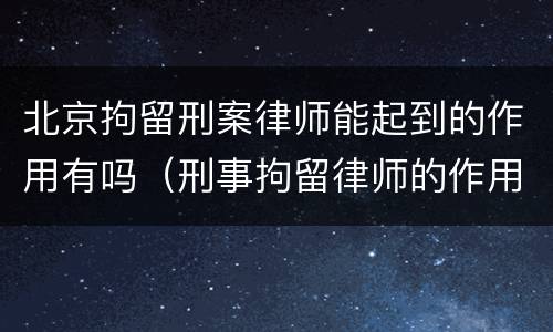 北京拘留刑案律师能起到的作用有吗（刑事拘留律师的作用）