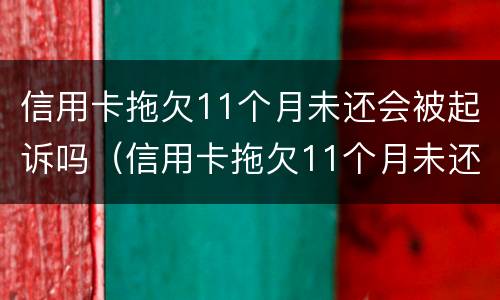 信用卡拖欠11个月未还会被起诉吗（信用卡拖欠11个月未还会被起诉吗怎么办）