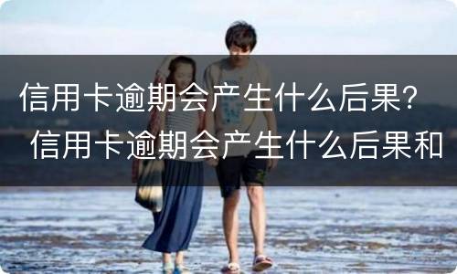 信用卡逾期会产生什么后果？ 信用卡逾期会产生什么后果和影响