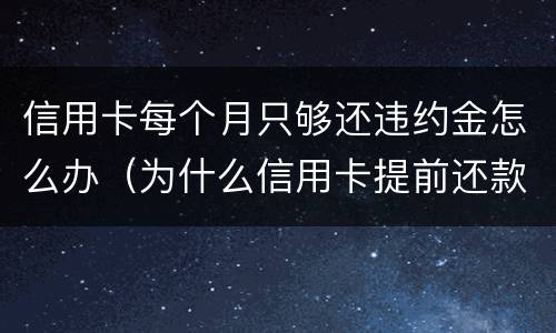 信用卡每个月只够还违约金怎么办（为什么信用卡提前还款还要扣违约金）