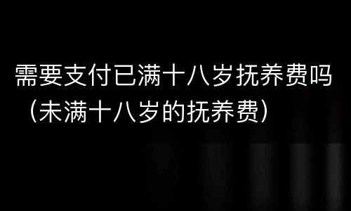 需要支付已满十八岁抚养费吗（未满十八岁的抚养费）