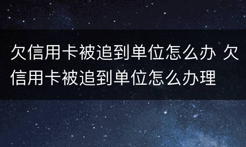 欠信用卡被追到单位怎么办 欠信用卡被追到单位怎么办理