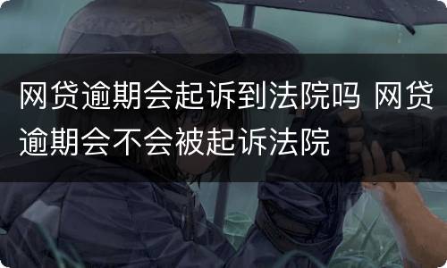 网贷逾期会起诉到法院吗 网贷逾期会不会被起诉法院