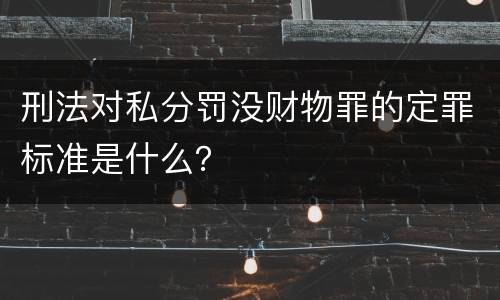 刑法对私分罚没财物罪的定罪标准是什么？