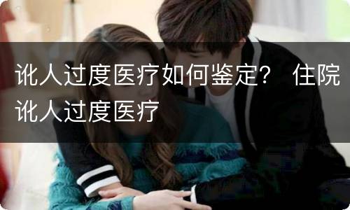 讹人过度医疗如何鉴定？ 住院讹人过度医疗