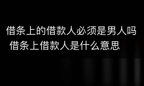 借条上的借款人必须是男人吗 借条上借款人是什么意思