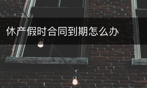 休产假时合同到期怎么办