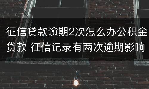 征信贷款逾期2次怎么办公积金贷款 征信记录有两次逾期影响住房公积金贷款么