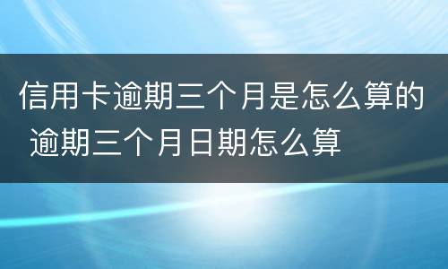 信用卡逾期三个月是怎么算的 逾期三个月日期怎么算