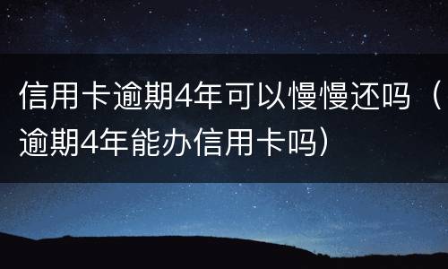 信用卡逾期4年可以慢慢还吗（逾期4年能办信用卡吗）