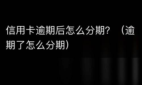 信用卡逾期后怎么分期？（逾期了怎么分期）