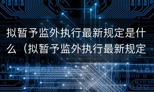 拟暂予监外执行最新规定是什么（拟暂予监外执行最新规定是什么意思）