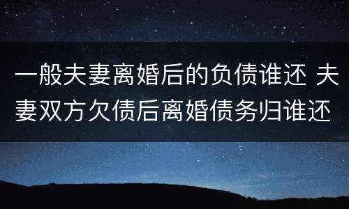 一般夫妻离婚后的负债谁还 夫妻双方欠债后离婚债务归谁还