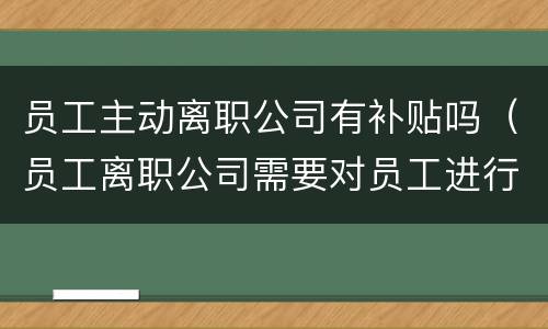 员工主动离职公司有补贴吗（员工离职公司需要对员工进行补贴吗）