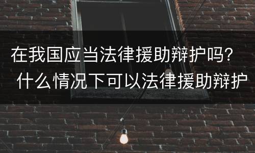 在我国应当法律援助辩护吗？ 什么情况下可以法律援助辩护