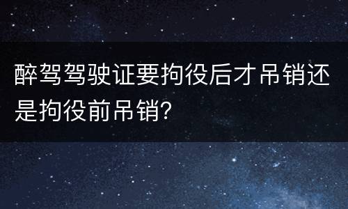 醉驾驾驶证要拘役后才吊销还是拘役前吊销？