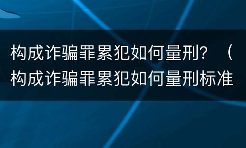 构成诈骗罪累犯如何量刑？（构成诈骗罪累犯如何量刑标准）