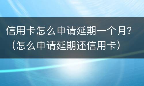 信用卡怎么申请延期一个月？（怎么申请延期还信用卡）