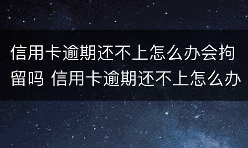 信用卡逾期还不上怎么办会拘留吗 信用卡逾期还不上怎么办会拘留吗