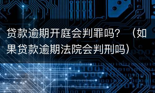 贷款逾期开庭会判罪吗？（如果贷款逾期法院会判刑吗）