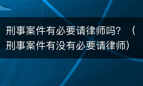 刑事案件有必要请律师吗？（刑事案件有没有必要请律师）